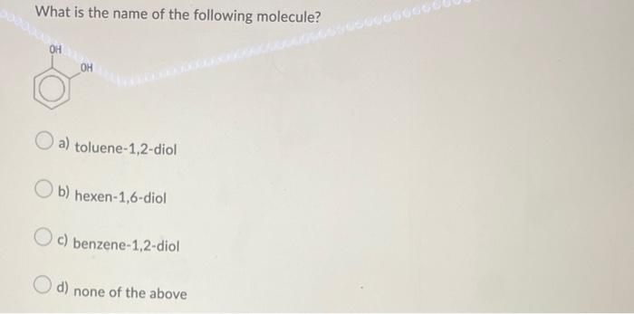 What Is The Name Of The Following Molecule Oh A Toluene 1 2 Diol B Hexen 1 6 Diol Oc Benzene 1 2 Diol D None Of The 1