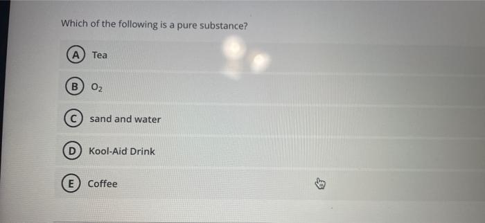 Which Of The Following Is A Pure Substance A Tea B 0 Sand And Water Kool Aid Drink E Coffee 1