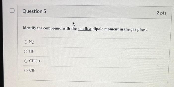 D Question 5 Identify The Compound With The Smallest Dipole Moment In The Gas Phase On Hf O Chc13 O Cif 2 Pts 1