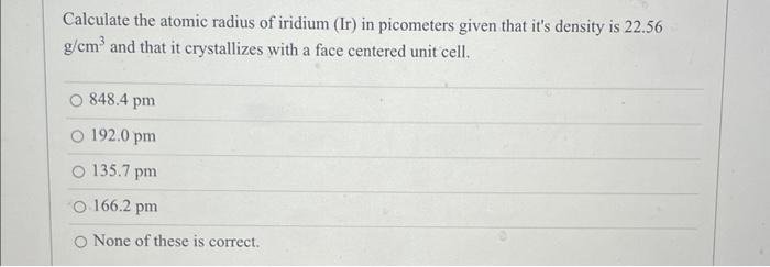 Calculate The Atomic Radius Of Iridium Ir In Picometers Given That It S Density Is 22 56 G Cm And That It Crystalliz 1