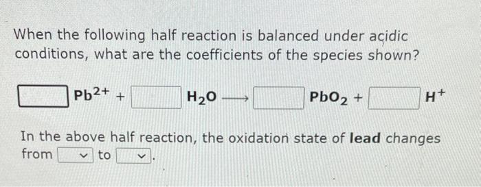 When The Following Half Reaction Is Balanced Under Acidic Conditions What Are The Coefficients Of The Species Shown Pb 1