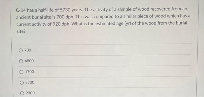 C 14 Has A Half Life Of 5730 Years The Activity Of A Sample Of Wood Recovered From An Ancient Burial Site Is 700 Dph T 1