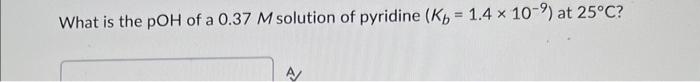 What Is The Poh Of A 0 37 M Solution Of Pyridine Kb 1 4 X 10 2 At 25 C A 1