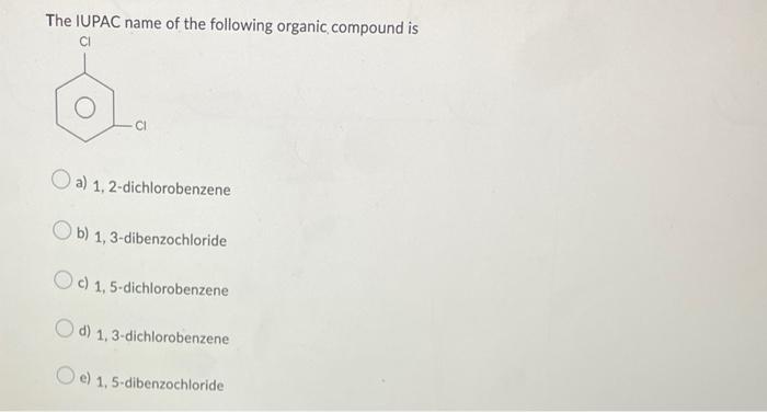 The Iupac Name Of The Following Organic Compound Is Ci Ci O A 1 2 Dichlorobenzene Ob 1 3 Dibenzochloride Oc 1 5 Di 1