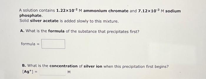 A Solution Contains 1 22x10 2 M Ammonium Chromate And 7 12x10 M Sodium Phosphate Solid Silver Acetate Is Added Slowly 1