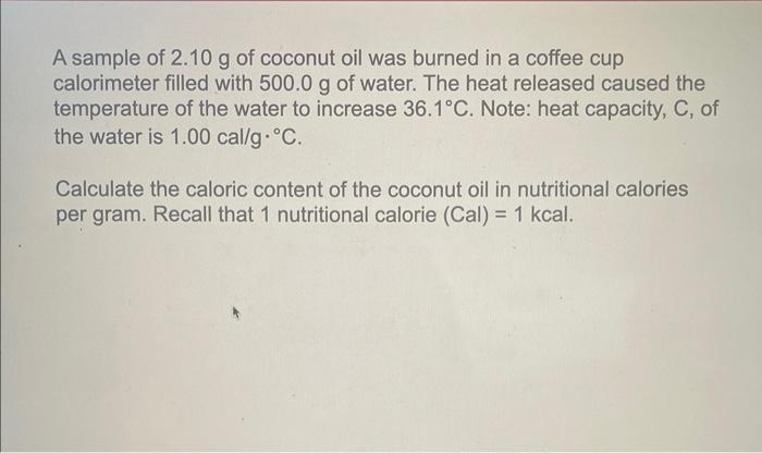 A Sample Of 2 10 G Of Coconut Oil Was Burned In A Coffee Cup Calorimeter Filled With 500 0 G Of Water The Heat Released 1