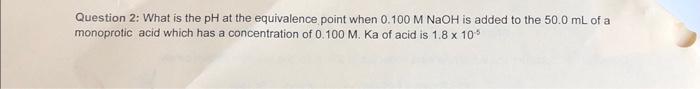 Question 2 What Is The Ph At The Equivalence Point When 0 100 M Naoh Is Added To The 50 0 Ml Of A Monoprotic Acid Which 1
