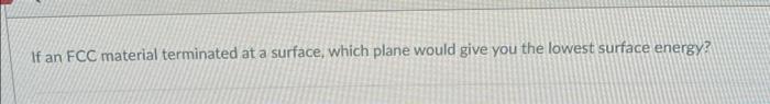 If An Fcc Material Terminated At A Surface Which Plane Would Give You The Lowest Surface Energy 110 100 200 1