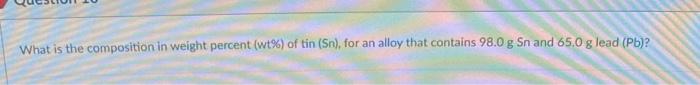 What Is The Composition In Weight Percent Wt Of Tin Sn For An Alloy That Contains 98 0 G Sn And 65 0 G Lead Pb 1