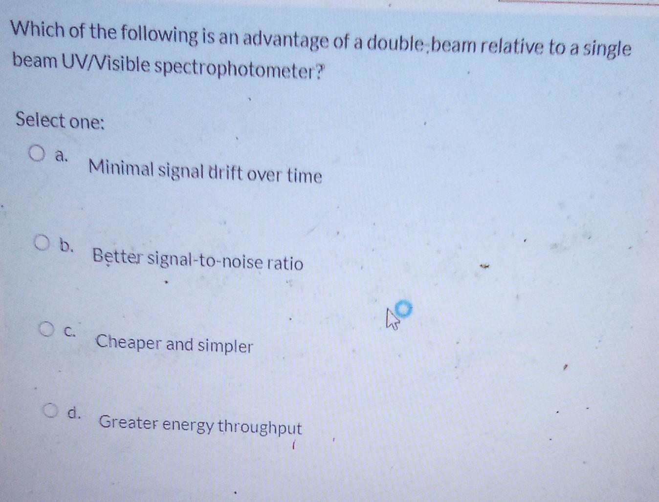 Which Of The Following Is An Advantage Of A Double Beam Relative To A Single Beam Uv Visible Spectrophotometer Select O 1