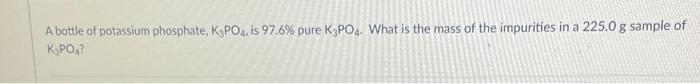 A Bottle Of Potassium Phosphate K3po4 Is 97 6 Pure K3po4 What Is The Mass Of The Impurities In A 225 0 G Sample Of K 1