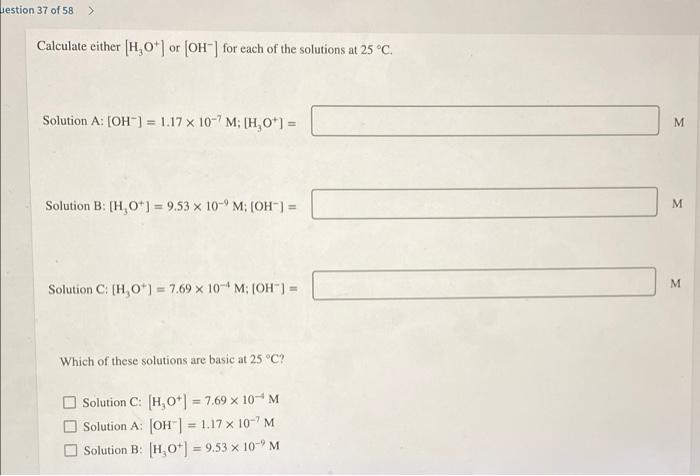 Estion 37 Of 58 Calculate Either H O Or Oh For Each Of The Solutions At 25 C Solution A Oh 1 17 X 10 7 M 1