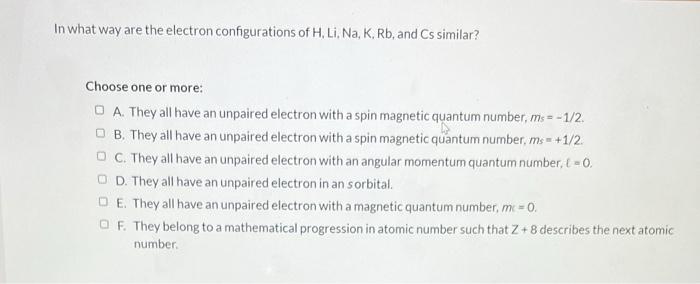 In What Way Are The Electron Configurations Of H Li Na K Rb And Cs Similar Choose One Or More Oa They All Have A 1