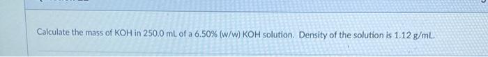Calculate The Mass Of Koh In 250 0 Ml Of A 6 50 W W Koh Solution Density Of The Solution Is 1 12 G Ml 1