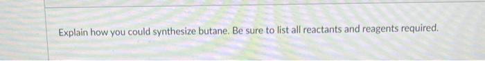 Explain How You Could Synthesize Butane Be Sure To List All Reactants And Reagents Required 1