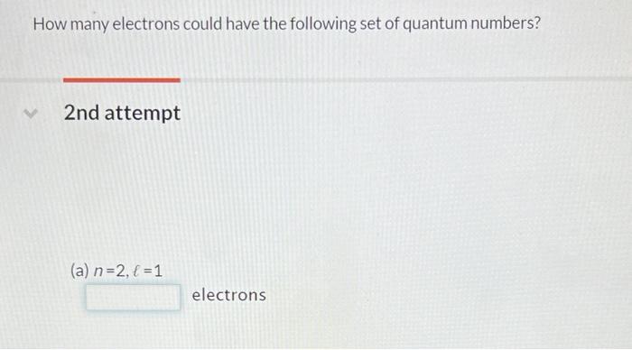 How Many Electrons Could Have The Following Set Of Quantum Numbers 2nd Attempt A N 2 1 Electrons 1