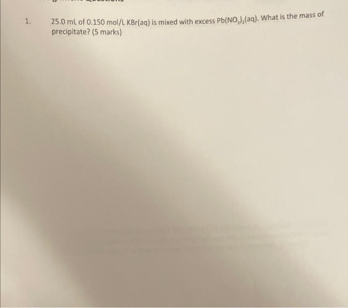 1 25 0 Ml Of 0 150 Mol L Kbr Aq Is Mixed With Excess Precipitate 5 Marks Pb No Aq What Is The Mass Of 2 3 00 1