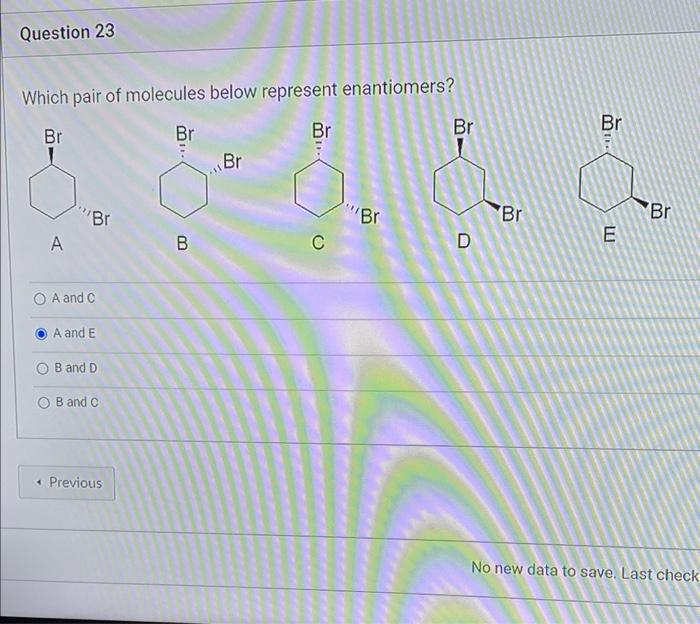 Question 23 Which Pair Of Molecules Below Represent Enantiomers Br A Br O A And C A And E B And D B And C Previous 1