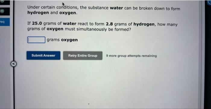 Req Under Certain Conditions The Substance Water Can Be Broken Down To Form Hydrogen And Oxygen If 25 0 Grams Of Water 1