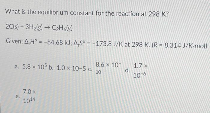 What Is The Equilibrium Constant For The Reaction At 298 K 2c S 3h G C H6 G Given A H 84 68 Kj A S 173 1