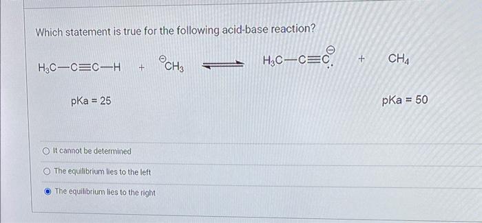 Which Statement Is True For The Following Acid Base Reaction Ch3 H C C C H3c C C H Pka 25 It Cannot Be Determined T 1