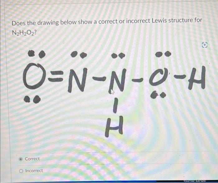 Does The Drawing Below Show A Correct Or Incorrect Lewis Structure For N2h2o2 O N N O H H Correct O Incorrect Show More 1