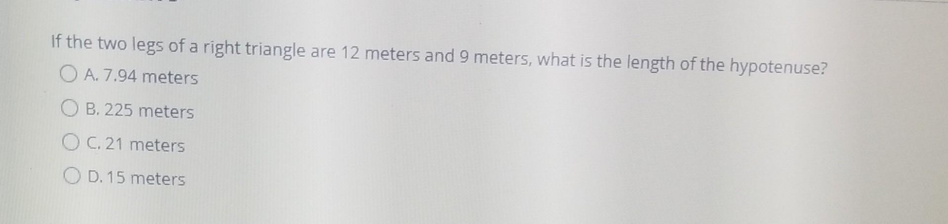 If The Two Legs Of A Right Triangle Are 12 Meters And 9 Meters What Is The Length Of The Hypotenuse O A 7 94 Meters O 1