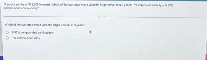 Suppose You Have 12 000 To Invest Which Of The Two Rates Would Yield The Larger Amount In 3 Years 7 Compounded Daily 1