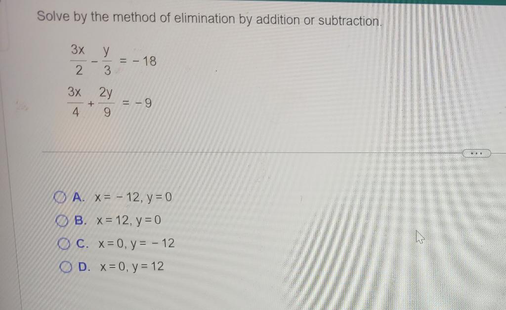 Solve By The Method Of Elimination By Addition Or Subtraction 3x 2 3x 4 Y 3 2y 9 18 9 A X 12 Y 0 B X 1 1