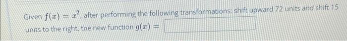 Given F X After Performing The Following Transformations Shift Upward 72 Units And Shift 15 Units To The Right T 1