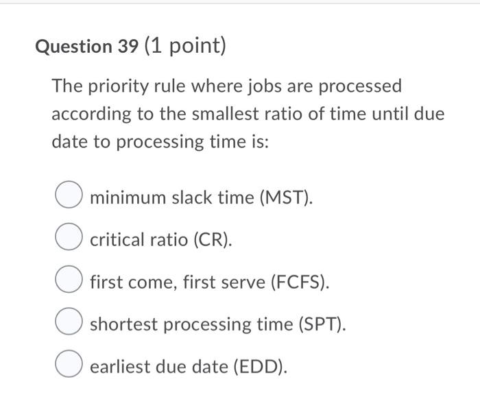 Question 39 1 Point The Priority Rule Where Jobs Are Processed According To The Smallest Ratio Of Time Until Due Date 1