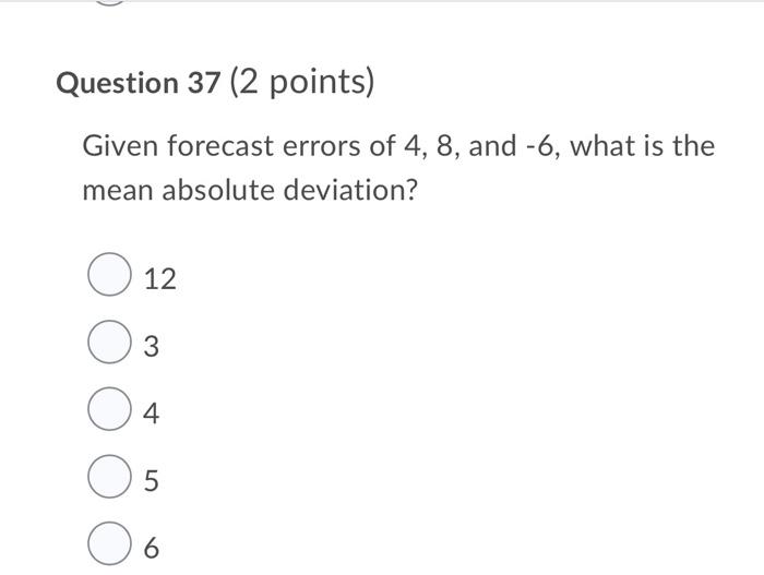 Question 37 2 Points Given Forecast Errors Of 4 8 And 6 What Is The Mean Absolute Deviation O 12 3 04 O 5 6 1