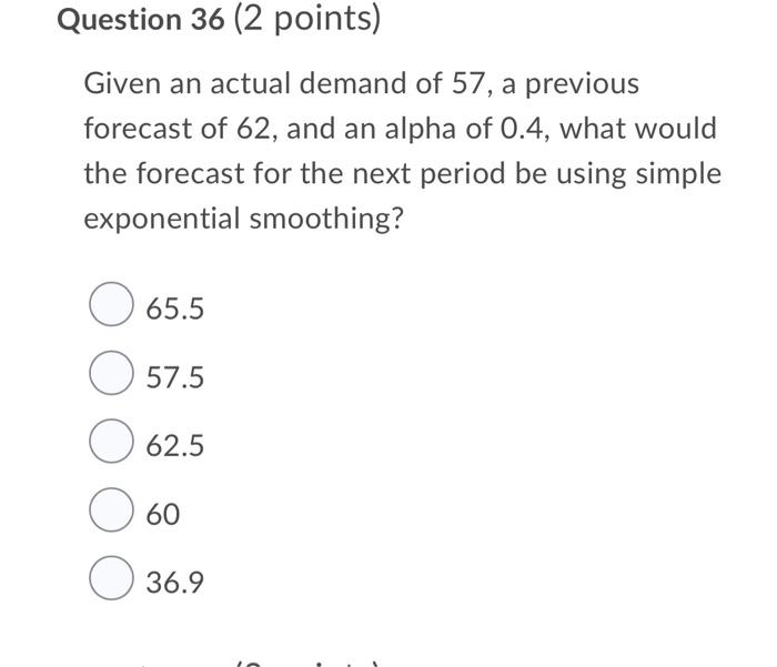 Question 36 2 Points Given An Actual Demand Of 57 A Previous Forecast Of 62 And An Alpha Of 0 4 What Would The Fore 1
