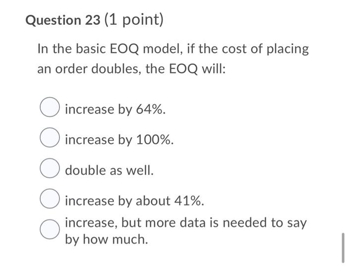 Question 23 1 Point In The Basic Eoq Model If The Cost Of Placing An Order Doubles The Eoq Will O Increase By 64 1