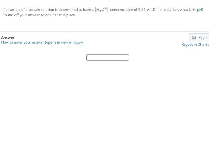 If A Sample Of A Certain Solution Is Determined To Have A H3o Concentration Of 9 56 X 10 Moles Liter What Is Its Ph 1