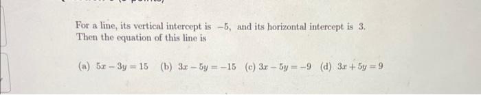 For A Line Its Vertical Intercept Is 5 And Its Horizontal Intercept Is 3 Then The Equation Of This Line Is A 5x 3y 1