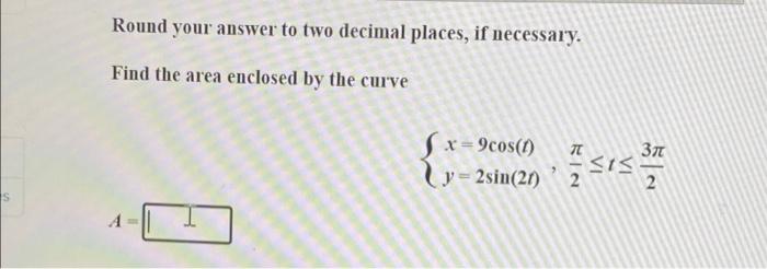 S Round Your Answer To Two Decimal Places If Necessary Find The Area Enclosed By The Curve X 9cos 1 Y 2sin 27 T 2 Si 1