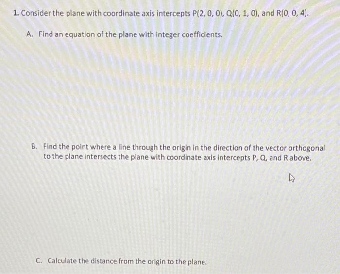 1 Consider The Plane With Coordinate Axis Intercepts P 2 0 0 Q 0 1 0 And R 0 0 4 A Find An Equation Of The 1