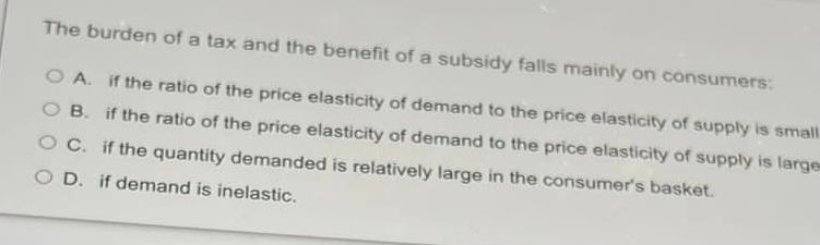 The Burden Of A Tax And The Benefit Of A Subsidy Falls Mainly On Consumers O A If The Ratio Of The Price Elasticity Of 1