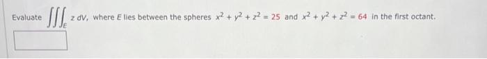 Evaluate Iii Z Dv Where E Lies Between The Spheres X2 Y2 Z 25 And X2 Y2 Z2 64 In The First Octant 1