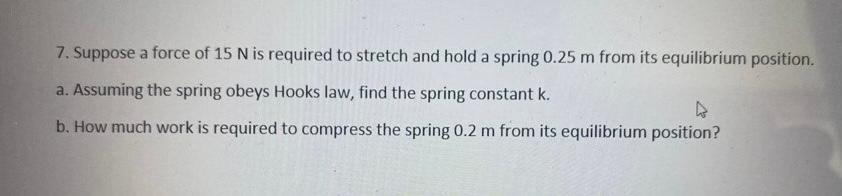 7 Suppose A Force Of 15 N Is Required To Stretch And Hold A Spring 0 25 M From Its Equilibrium Position A Assuming Th 1