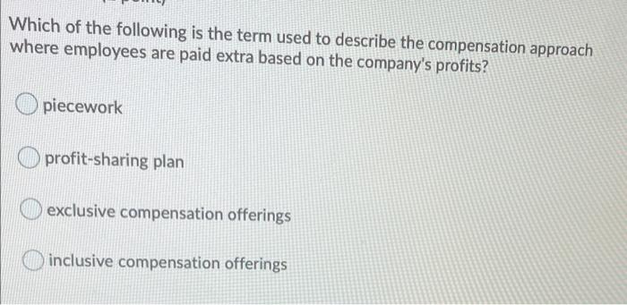 Which Of The Following Is The Term Used To Describe The Compensation Approach Where Employees Are Paid Extra Based On Th 1