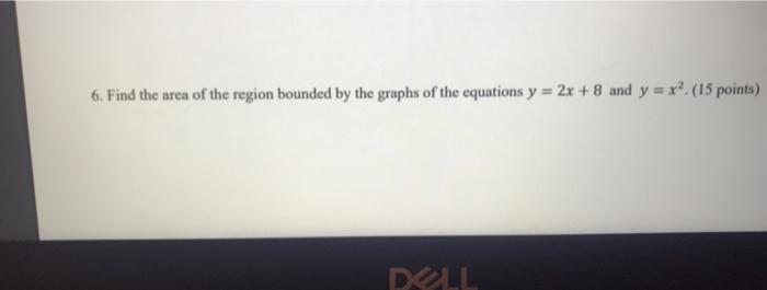 6 Find The Area Of The Region Bounded By The Graphs Of The Equations Y 2x 8 And Y X 15 Points Dell 1