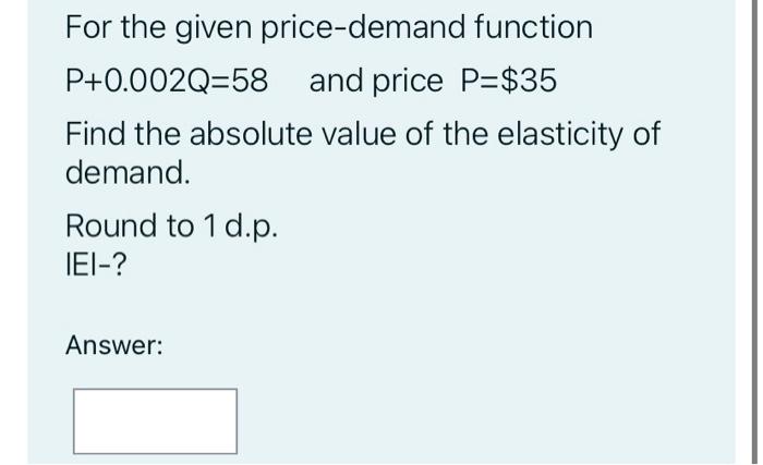 For The Given Price Demand Function P 0 002q 58 And Price P 35 Find The Absolute Value Of The Elasticity Of Demand Rou 1
