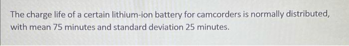 The Charge Life Of A Certain Lithium Ion Battery For Camcorders Is Normally Distributed With Mean 75 Minutes And Standa 1