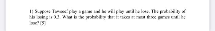 1 Suppose Tawseef Play A Game And He Will Play Until He Lose The Probability Of His Losing Is 0 3 What Is The Probabi 1