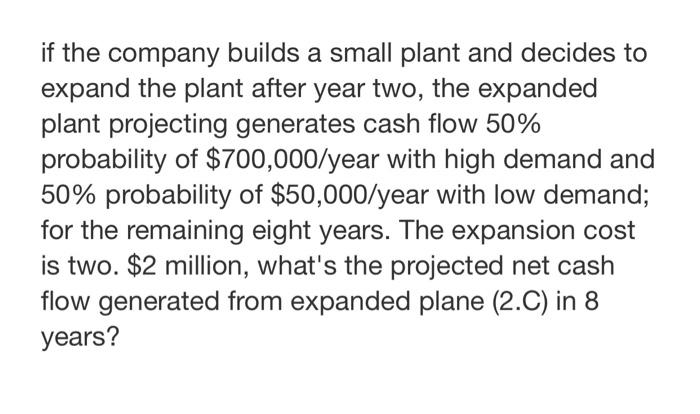 If The Company Builds A Small Plant And Decides To Expand The Plant After Year Two The Expanded Plant Projecting Genera 1