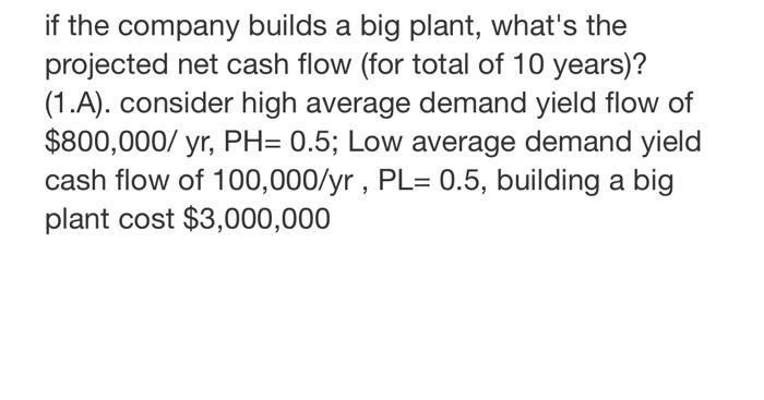 If The Company Builds A Big Plant What S The Projected Net Cash Flow For Total Of 10 Years 1 A Consider High Aver 1
