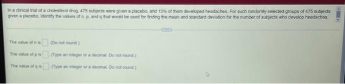 In A Clinical Trial Of A Cholesterol Drug 475 Subjects Were Given A Placebo And 13 Of Them Developed Headaches For S 1