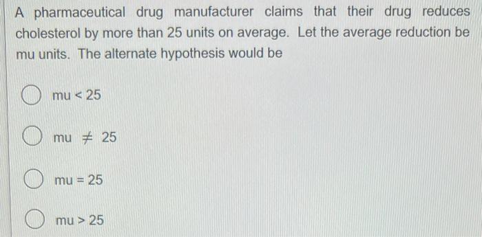 A Pharmaceutical Drug Manufacturer Claims That Their Drug Reduces Cholesterol By More Than 25 Units On Average Let The 1